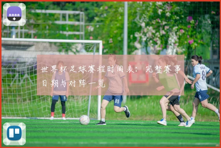 世界杯足球赛程时间表：完整赛事日期与对阵一览