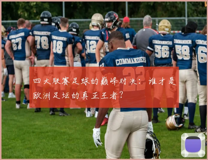 四大联赛足球的巅峰对决：谁才是欧洲足坛的真正王者？