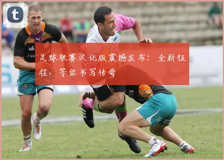 足球联赛汉化版震撼发布：全新征程，等你书写传奇