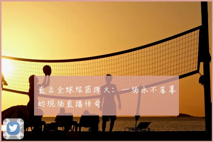 直击全球绿茵烽火：一场永不落幕的现场直播传奇