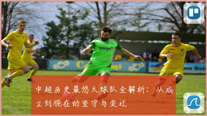 中超历史最悠久球队全解析：从成立到现在的坚守与变迁