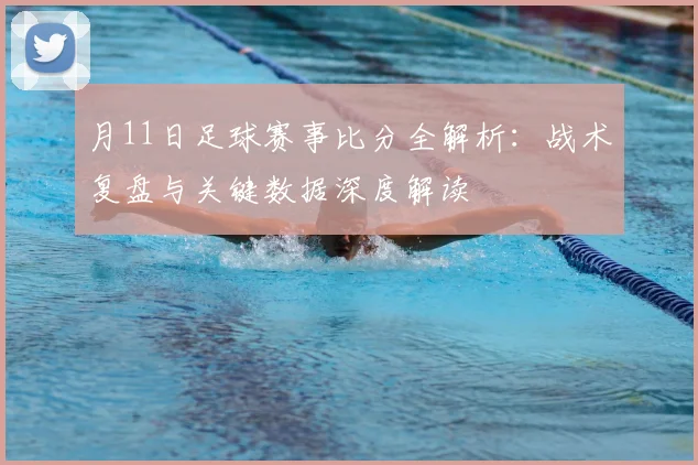 月11日足球赛事比分全解析：战术复盘与关键数据深度解读