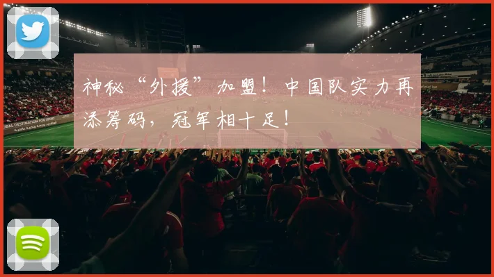神秘“外援”加盟！中国队实力再添筹码，冠军相十足！