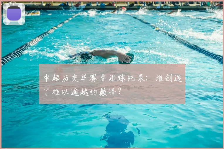 中超历史单赛季进球纪录:谁创造了难以逾越的巅峰?