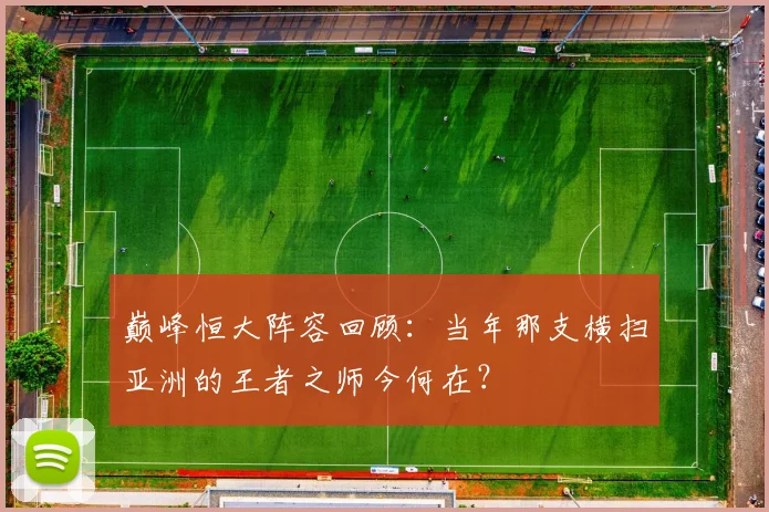 巅峰恒大阵容回顾：当年那支横扫亚洲的王者之师今何在？