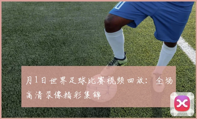 月1日世界足球比赛视频回放:全场高清录像精彩集锦