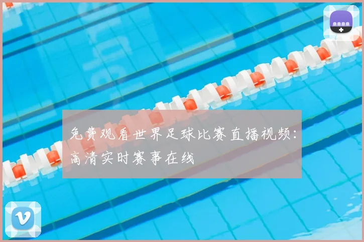 免费观看世界足球比赛直播视频：高清实时赛事在线