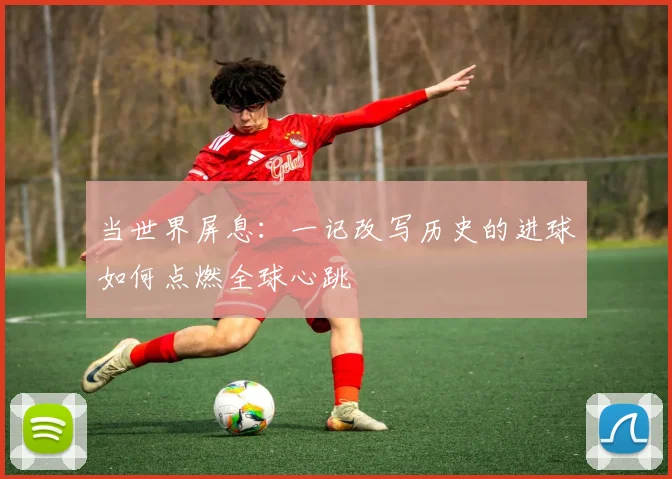 当世界屏息：一记改写历史的进球如何点燃全球心跳
