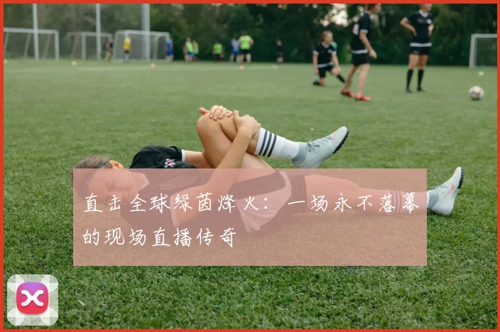 直击全球绿茵烽火：一场永不落幕的现场直播传奇