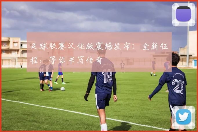 足球联赛汉化版震撼发布：全新征程，等你书写传奇