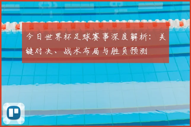 今日世界杯足球赛事深度解析：关键对决、战术布局与胜负预测