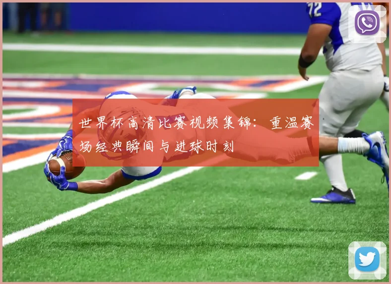 世界杯高清比赛视频集锦：重温赛场经典瞬间与进球时刻