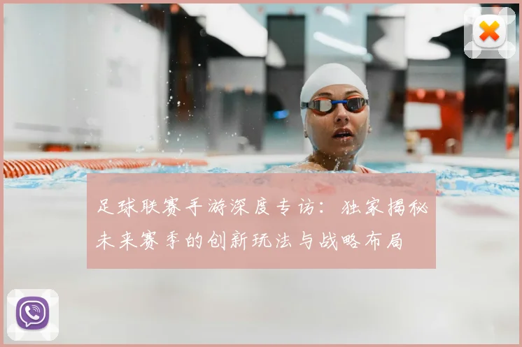足球联赛手游深度专访：独家揭秘未来赛季的创新玩法与战略布局