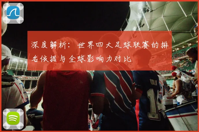 深度解析：世界四大足球联赛的排名依据与全球影响力对比