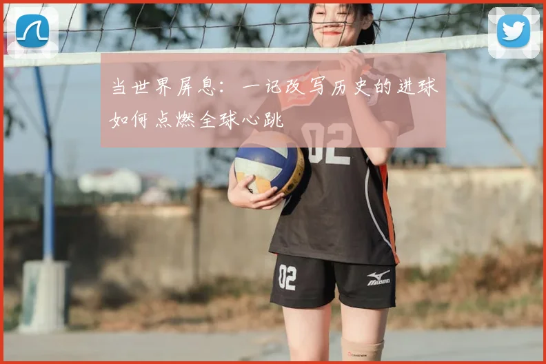 当世界屏息：一记改写历史的进球如何点燃全球心跳