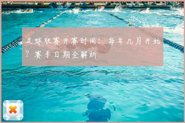 足球联赛开赛时间：每年几月开始？赛季日期全解析